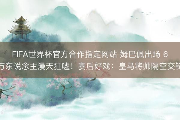 FIFA世界杯官方合作指定网站 姆巴佩出场 6万东说念主漫天狂嘘！赛后好戏：皇马将帅隔空交锋