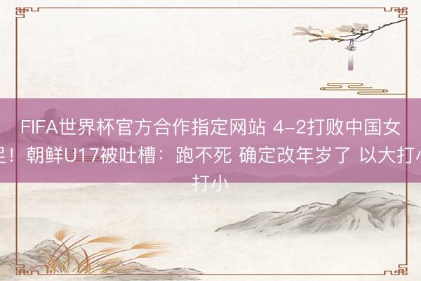 FIFA世界杯官方合作指定网站 4-2打败中国女足！朝鲜U17被吐槽：跑不死 确定改年岁了 以大打小