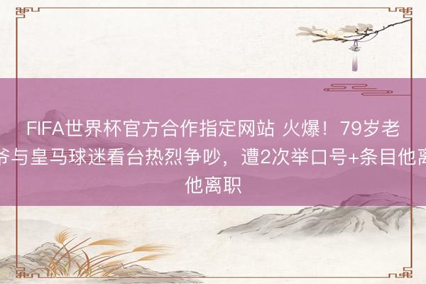 FIFA世界杯官方合作指定网站 火爆！79岁老佛爷与皇马球迷看台热烈争吵，遭2次举口号+条目他离职