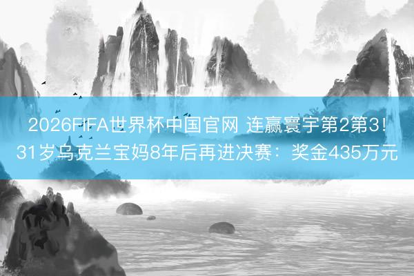 2026FIFA世界杯中国官网 连赢寰宇第2第3！31岁乌克兰宝妈8年后再进决赛：奖金435万元