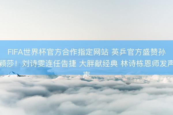 FIFA世界杯官方合作指定网站 英乒官方盛赞孙颖莎！刘诗雯连任告捷 大胖献经典 林诗栋恩师发声