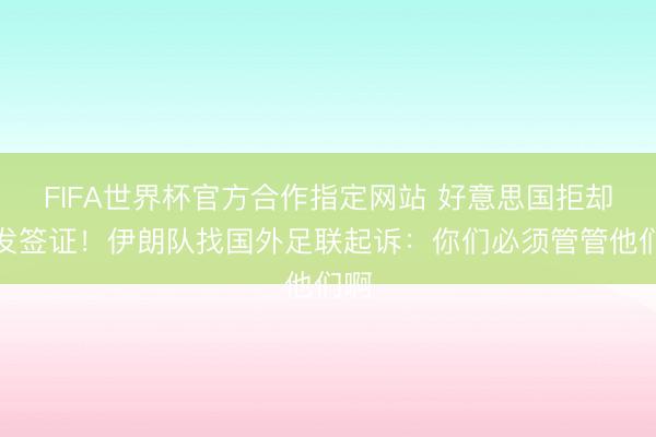 FIFA世界杯官方合作指定网站 好意思国拒却披发签证！伊朗队找国外足联起诉：你们必须管管他们啊