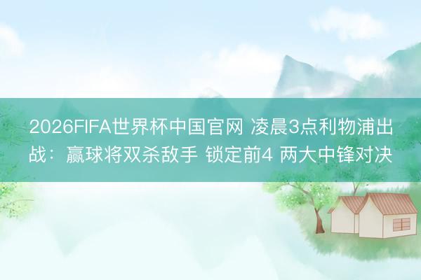 2026FIFA世界杯中国官网 凌晨3点利物浦出战：赢球将双杀敌手 锁定前4 两大中锋对决