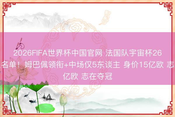 2026FIFA世界杯中国官网 法国队宇宙杯26东谈主名单！姆巴佩领衔+中场仅5东谈主 身价15亿欧 志在夺冠
