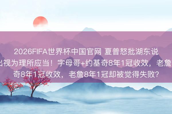 2026FIFA世界杯中国官网 夏普怒批湖东说念主：把詹姆斯的付出视为理所应当！字母哥+约基奇8年1冠收效，老詹8年1冠却被觉得失败？