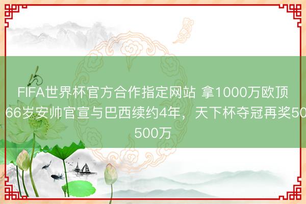 FIFA世界杯官方合作指定网站 拿1000万欧顶薪！66岁安帅官宣与巴西续约4年，天下杯夺冠再奖500万