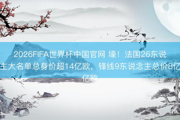 2026FIFA世界杯中国官网 壕！法国26东说念主大名单总身价超14亿欧，锋线9东说念主总价8亿欧