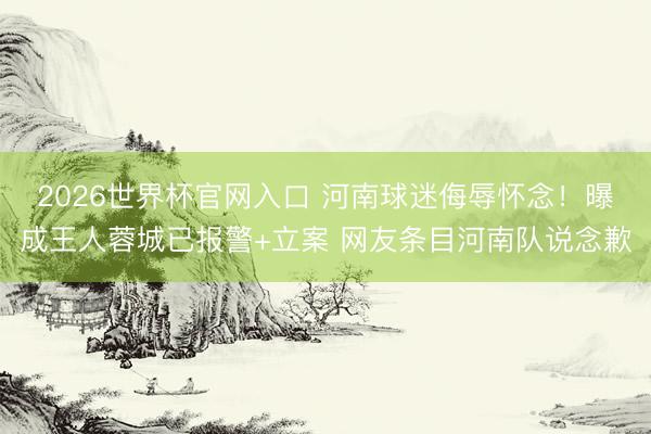 2026世界杯官网入口 河南球迷侮辱怀念！曝成王人蓉城已报警+立案 网友条目河南队说念歉