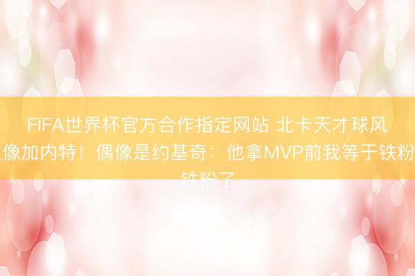 FIFA世界杯官方合作指定网站 北卡天才球风太像加内特！偶像是约基奇：他拿MVP前我等于铁粉了