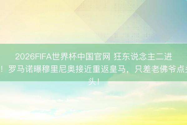 2026FIFA世界杯中国官网 狂东说念主二进宫！罗马诺曝穆里尼奥接近重返皇马，只差老佛爷点头！