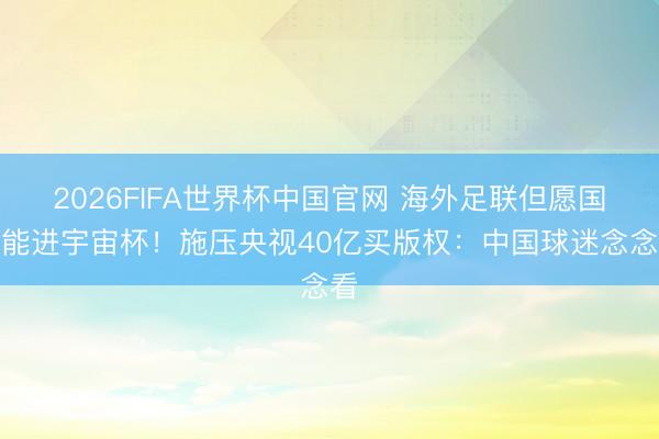 2026FIFA世界杯中国官网 海外足联但愿国足能进宇宙杯！施压央视40亿买版权：中国球迷念念看