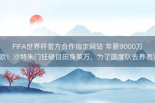 FIFA世界杯官方合作指定网站 年薪9000万欧！沙特朱门狂砸目田身莱万，为了国度队去养老？