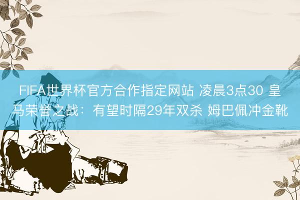 FIFA世界杯官方合作指定网站 凌晨3点30 皇马荣誉之战：有望时隔29年双杀 姆巴佩冲金靴