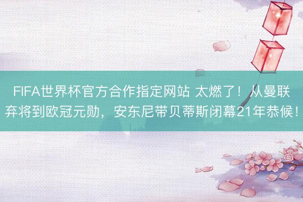 FIFA世界杯官方合作指定网站 太燃了！从曼联弃将到欧冠元勋，安东尼带贝蒂斯闭幕21年恭候！