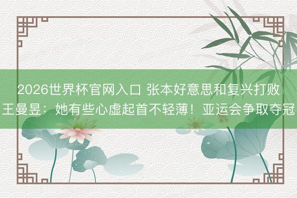 2026世界杯官网入口 张本好意思和复兴打败王曼昱：她有些心虚起首不轻薄！亚运会争取夺冠