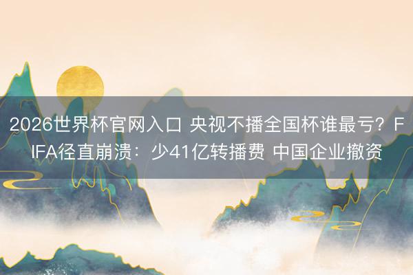 2026世界杯官网入口 央视不播全国杯谁最亏?FIFA径直崩溃:少41亿转播费 中国企业撤资