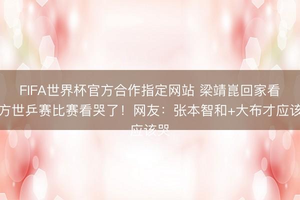 FIFA世界杯官方合作指定网站 梁靖崑回家看我方世乒赛比赛看哭了！网友：张本智和+大布才应该哭