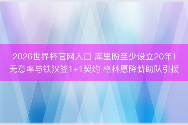 2026世界杯官网入口 库里盼至少设立20年！无意率与铁汉签1+1契约 格林愿降薪助队引援