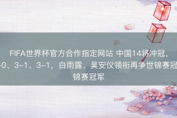 FIFA世界杯官方合作指定网站 中国14将冲冠，3-0、3-1、3-1，白雨露、吴安仪领衔再争世锦赛冠军