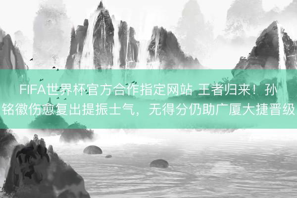 FIFA世界杯官方合作指定网站 王者归来！孙铭徽伤愈复出提振士气，无得分仍助广厦大捷晋级