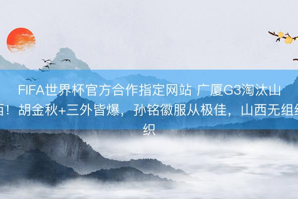 FIFA世界杯官方合作指定网站 广厦G3淘汰山西!胡金秋+三外皆爆,孙铭徽服从极佳,山西无组织