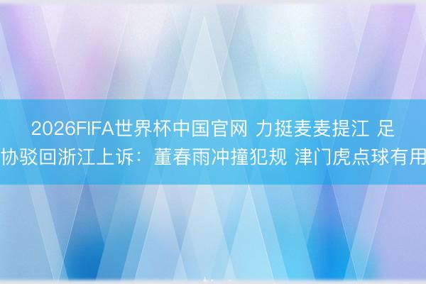 2026FIFA世界杯中国官网 力挺麦麦提江 足协驳回浙江上诉：董春雨冲撞犯规 津门虎点球有用