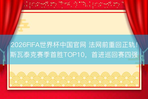 2026FIFA世界杯中国官网 法网前重回正轨!斯瓦泰克赛季首胜TOP10,首进巡回赛四强