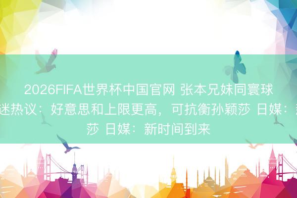 2026FIFA世界杯中国官网 张本兄妹同寰球前3！日球迷热议：好意思和上限更高，可抗衡孙颖莎 日媒：新时间到来