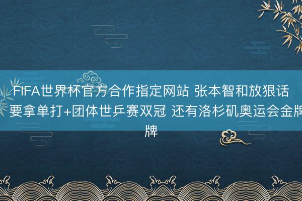 FIFA世界杯官方合作指定网站 张本智和放狠话：要拿单打+团体世乒赛双冠 还有洛杉矶奥运会金牌