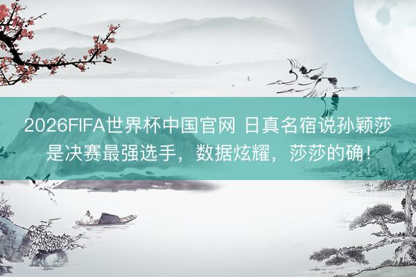2026FIFA世界杯中国官网 日真名宿说孙颖莎是决赛最强选手,数据炫耀,莎莎的确!