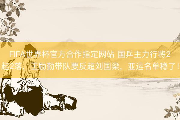 FIFA世界杯官方合作指定网站 国乒主力行将2起2落，王励勤带队要反超刘国梁，亚运名单稳了！