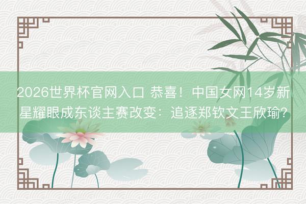 2026世界杯官网入口 恭喜！中国女网14岁新星耀眼成东谈主赛改变：追逐郑钦文王欣瑜？