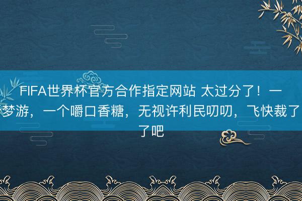 FIFA世界杯官方合作指定网站 太过分了！一个梦游，一个嚼口香糖，无视许利民叨叨，飞快裁了吧