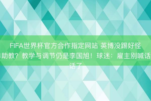 FIFA世界杯官方合作指定网站 英博没踢好怪洋助教？教学与调节仍是李国旭！球迷：雇主别喊话了