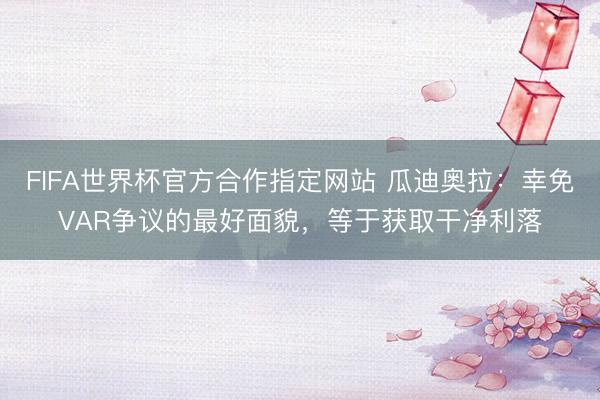 FIFA世界杯官方合作指定网站 瓜迪奥拉：幸免VAR争议的最好面貌，等于获取干净利落