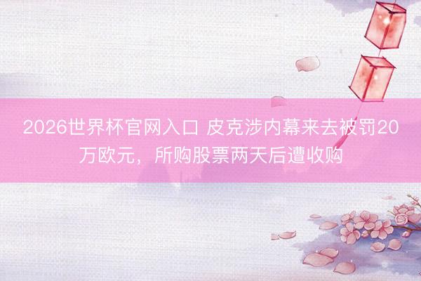 2026世界杯官网入口 皮克涉内幕来去被罚20万欧元，所购股票两天后遭收购