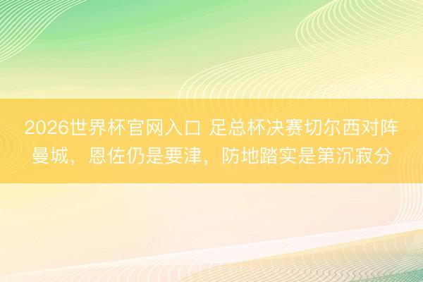 2026世界杯官网入口 足总杯决赛切尔西对阵曼城，恩佐仍是要津，防地踏实是第沉寂分