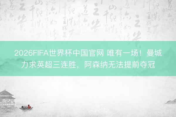 2026FIFA世界杯中国官网 唯有一场！曼城力求英超三连胜，阿森纳无法提前夺冠
