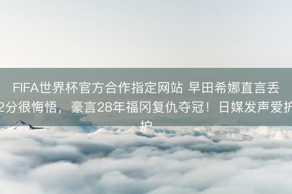 FIFA世界杯官方合作指定网站 早田希娜直言丢2分很悔悟，豪言28年福冈复仇夺冠！日媒发声爱护