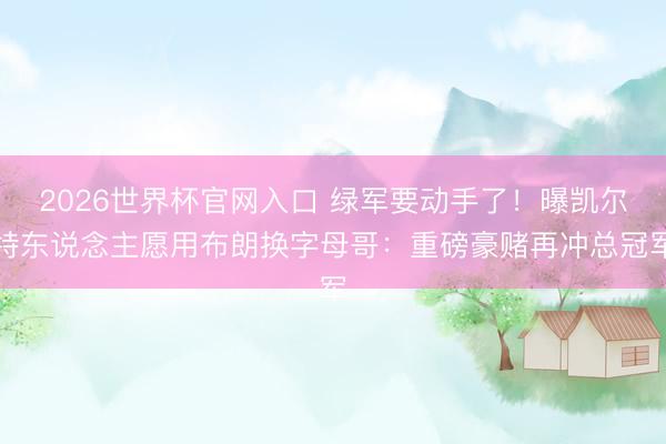 2026世界杯官网入口 绿军要动手了！曝凯尔特东说念主愿用布朗换字母哥：重磅豪赌再冲总冠军