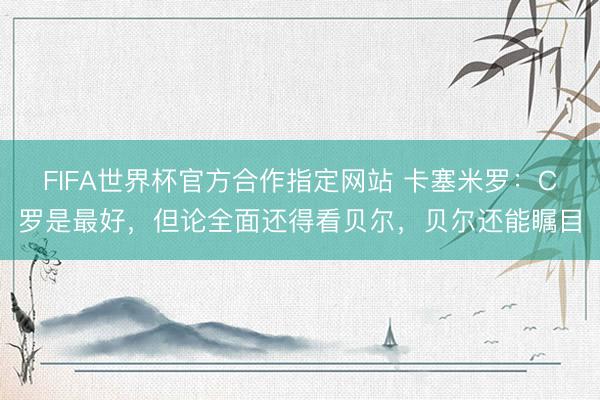 FIFA世界杯官方合作指定网站 卡塞米罗：C罗是最好，但论全面还得看贝尔，贝尔还能瞩目