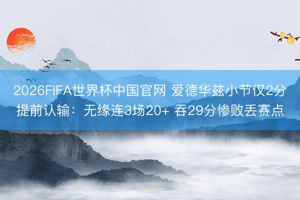 2026FIFA世界杯中国官网 爱德华兹小节仅2分提前认输：无缘连3场20+ 吞29分惨败丢赛点