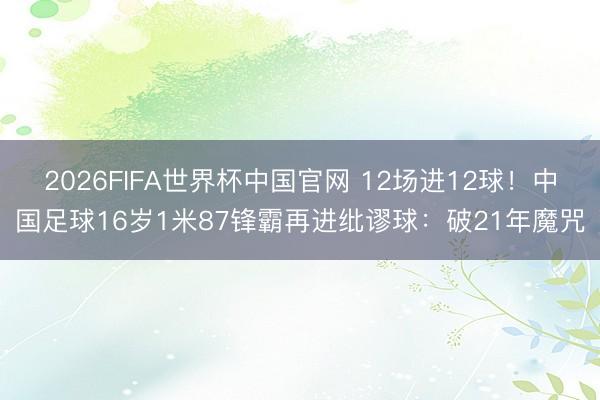 2026FIFA世界杯中国官网 12场进12球！中国足球16岁1米87锋霸再进纰谬球：破21年魔咒