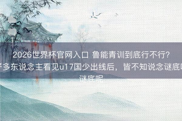 2026世界杯官网入口 鲁能青训到底行不行？好多东说念主看见u17国少出线后，皆不知说念谜底呢