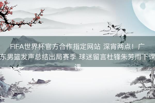FIFA世界杯官方合作指定网站 深宵两点！广东男篮发声总结出局赛季 球迷留言杜锋朱芳雨下课