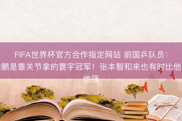 FIFA世界杯官方合作指定网站 前国乒队员：向鹏是靠关节拿的寰宇冠军！张本智和来也有时比他强