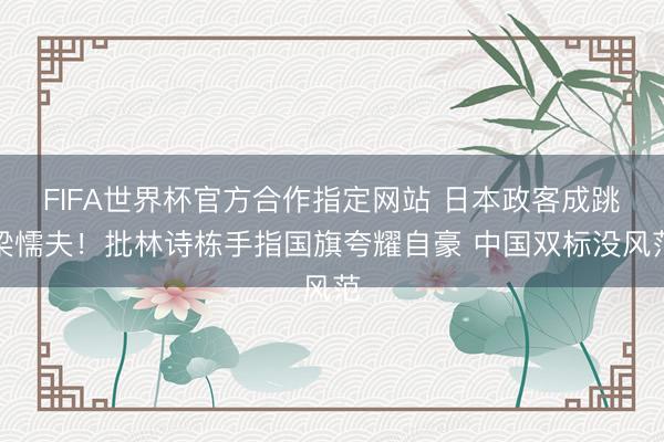 FIFA世界杯官方合作指定网站 日本政客成跳梁懦夫！批林诗栋手指国旗夸耀自豪 中国双标没风范
