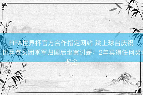 FIFA世界杯官方合作指定网站 跳上球台庆祝！世乒赛女团季军归国后坐窝讨薪：2年莫得任何奖金