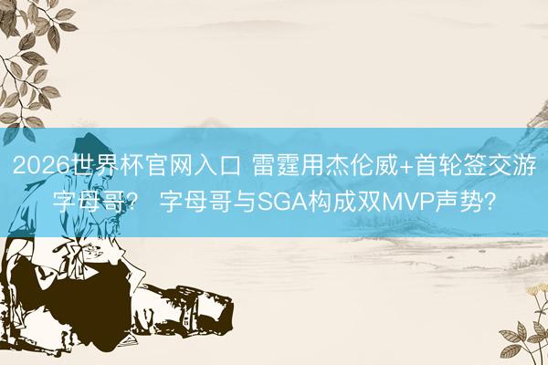 2026世界杯官网入口 雷霆用杰伦威+首轮签交游字母哥？ 字母哥与SGA构成双MVP声势？