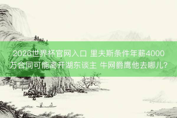 2026世界杯官网入口 里夫斯条件年薪4000万合同可能离开湖东谈主 牛网爵鹰他去哪儿？